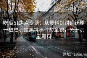 吃瓜51焦点专题：从爆料到讨论还原一桩桩明星黑料事件的全貌，关于明星黑料