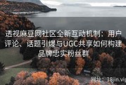 透视麻豆网社区全新互动机制：用户评论、话题引爆与UGC共享如何构建品牌忠实粉丝群
