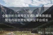 全面剖析日韩专区生态：聚焦数据运营与内容创意如何共促平台成长