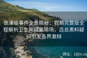 张津瑜事件全景揭秘：视频完整版全程解析卫生间疑案现场，吕总黑料疑问引发各界激辩