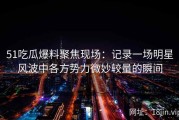 51吃瓜爆料聚焦现场：记录一场明星风波中各方势力微妙较量的瞬间