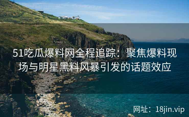 51吃瓜爆料网全程追踪：聚焦爆料现场与明星黑料风暴引发的话题效应
