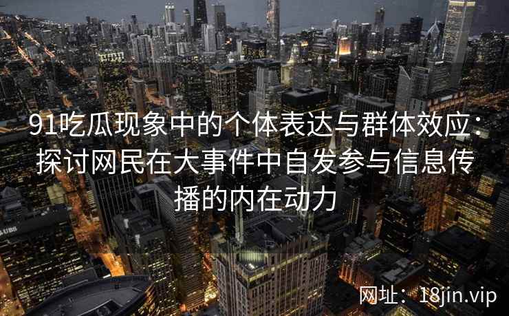 91吃瓜现象中的个体表达与群体效应：探讨网民在大事件中自发参与信息传播的内在动力