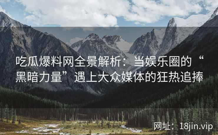 吃瓜爆料网全景解析：当娱乐圈的“黑暗力量”遇上大众媒体的狂热追捧