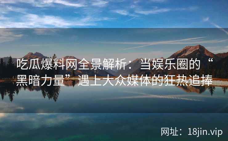 吃瓜爆料网全景解析：当娱乐圈的“黑暗力量”遇上大众媒体的狂热追捧