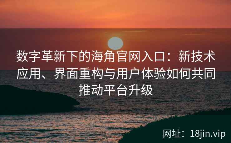 数字革新下的海角官网入口：新技术应用、界面重构与用户体验如何共同推动平台升级