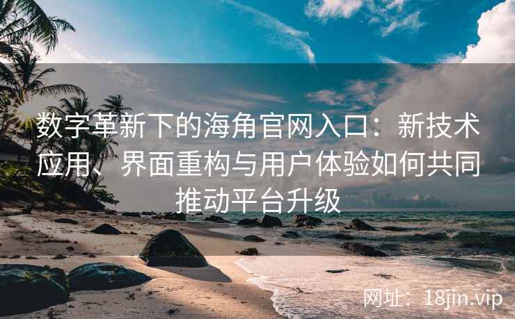 数字革新下的海角官网入口：新技术应用、界面重构与用户体验如何共同推动平台升级