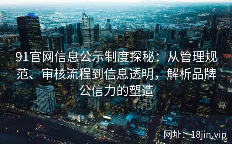 91官网信息公示制度探秘：从管理规范、审核流程到信息透明，解析品牌公信力的塑造