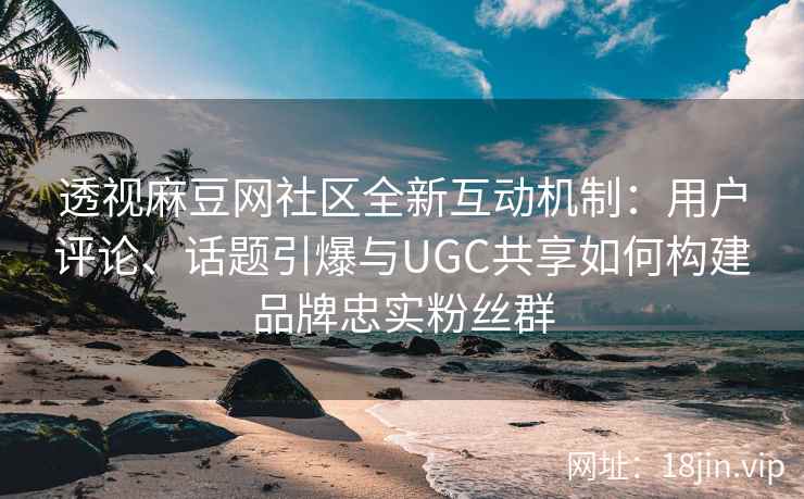 透视麻豆网社区全新互动机制：用户评论、话题引爆与UGC共享如何构建品牌忠实粉丝群