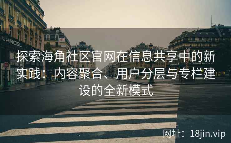 探索海角社区官网在信息共享中的新实践：内容聚合、用户分层与专栏建设的全新模式