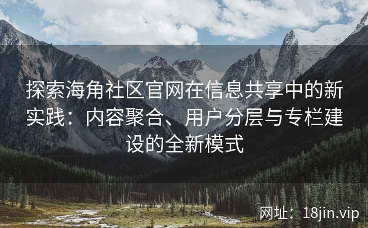 探索海角社区官网在信息共享中的新实践：内容聚合、用户分层与专栏建设的全新模式