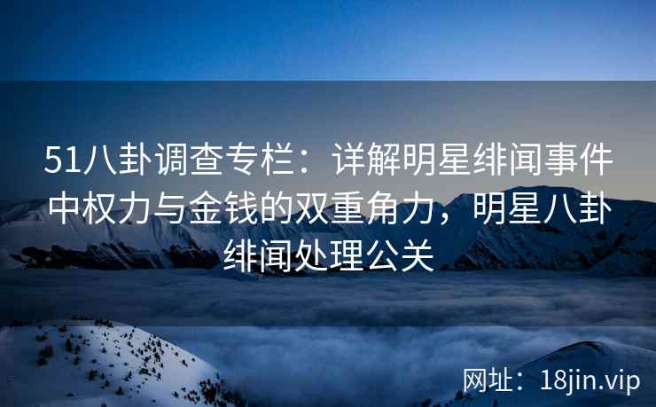 51八卦调查专栏：详解明星绯闻事件中权力与金钱的双重角力，明星八卦绯闻处理公关