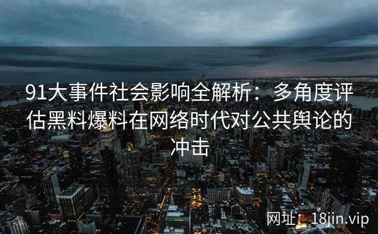 91大事件社会影响全解析：多角度评估黑料爆料在网络时代对公共舆论的冲击