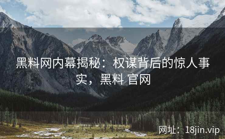 黑料网内幕揭秘：权谋背后的惊人事实，黑料 官网