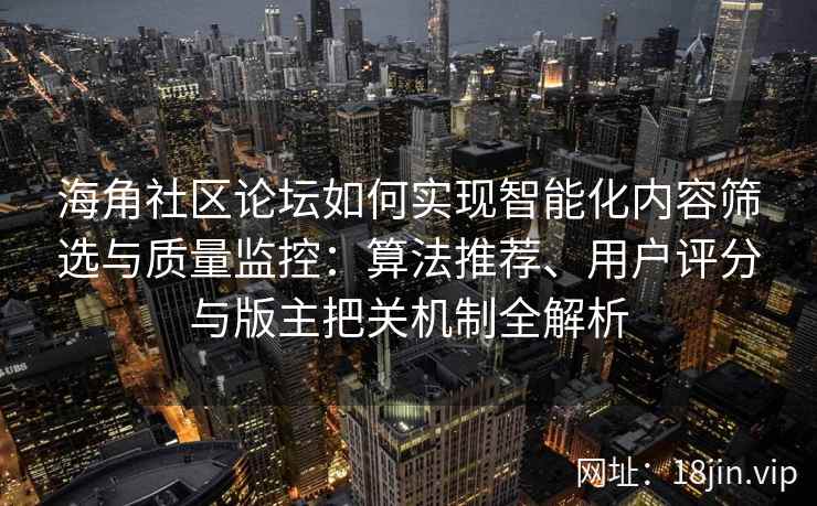 海角社区论坛如何实现智能化内容筛选与质量监控：算法推荐、用户评分与版主把关机制全解析