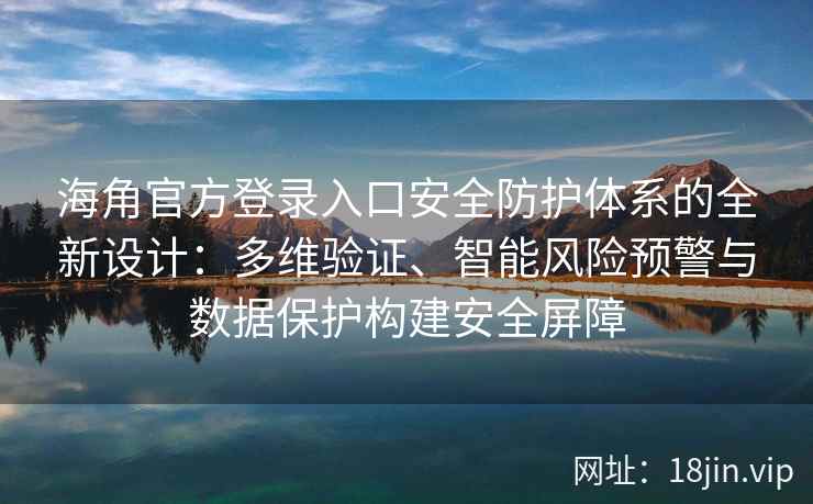 海角官方登录入口安全防护体系的全新设计：多维验证、智能风险预警与数据保护构建安全屏障