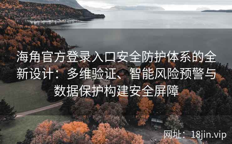 海角官方登录入口安全防护体系的全新设计：多维验证、智能风险预警与数据保护构建安全屏障