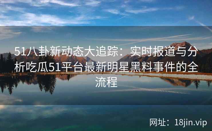 51八卦新动态大追踪：实时报道与分析吃瓜51平台最新明星黑料事件的全流程