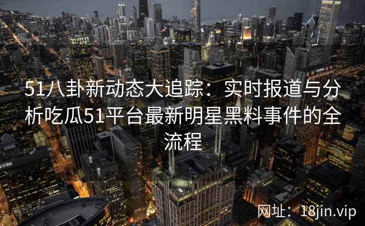 51八卦新动态大追踪：实时报道与分析吃瓜51平台最新明星黑料事件的全流程