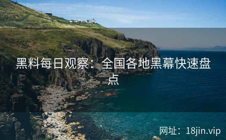 黑料每日观察：全国各地黑幕快速盘点