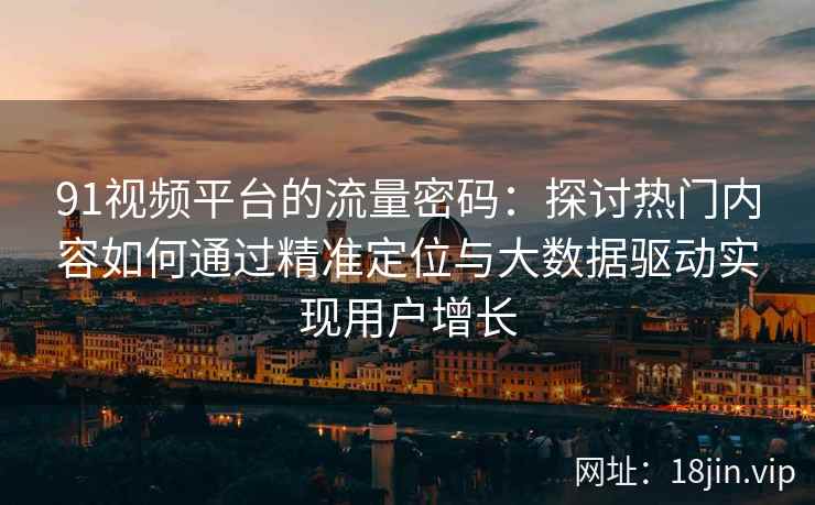 91视频平台的流量密码：探讨热门内容如何通过精准定位与大数据驱动实现用户增长
