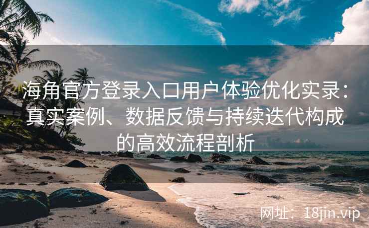 海角官方登录入口用户体验优化实录：真实案例、数据反馈与持续迭代构成的高效流程剖析