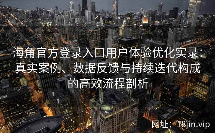海角官方登录入口用户体验优化实录：真实案例、数据反馈与持续迭代构成的高效流程剖析