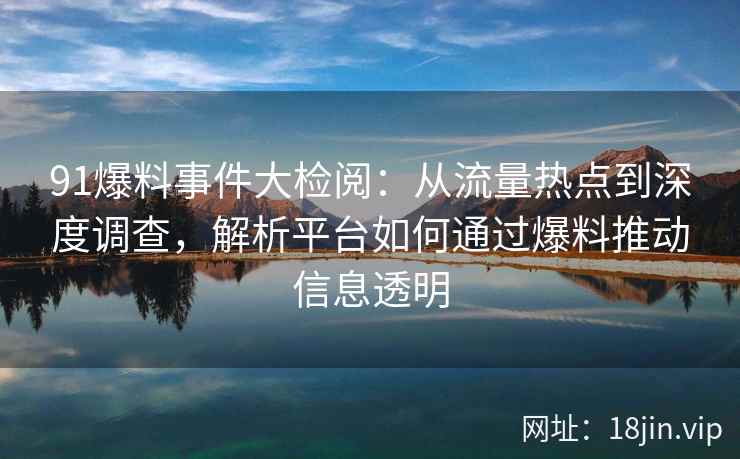 91爆料事件大检阅：从流量热点到深度调查，解析平台如何通过爆料推动信息透明