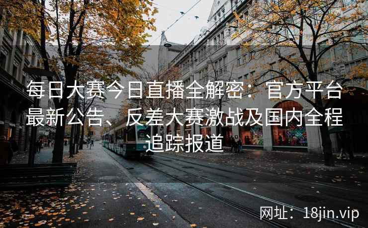 每日大赛今日直播全解密：官方平台最新公告、反差大赛激战及国内全程追踪报道