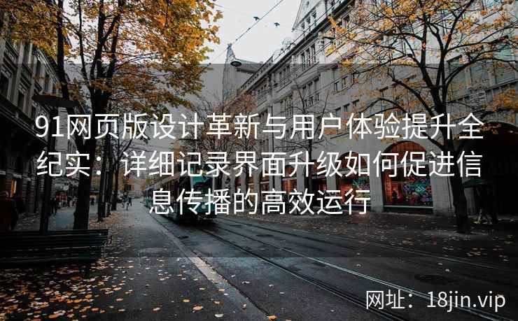 91网页版设计革新与用户体验提升全纪实：详细记录界面升级如何促进信息传播的高效运行