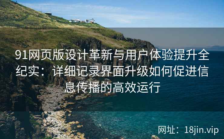 91网页版设计革新与用户体验提升全纪实：详细记录界面升级如何促进信息传播的高效运行