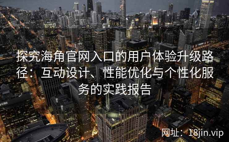 探究海角官网入口的用户体验升级路径：互动设计、性能优化与个性化服务的实践报告