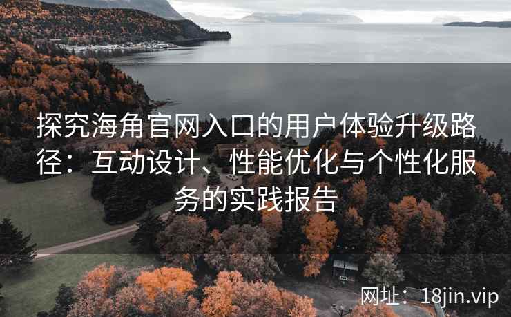 探究海角官网入口的用户体验升级路径：互动设计、性能优化与个性化服务的实践报告