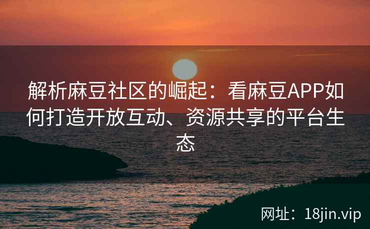 解析麻豆社区的崛起：看麻豆APP如何打造开放互动、资源共享的平台生态