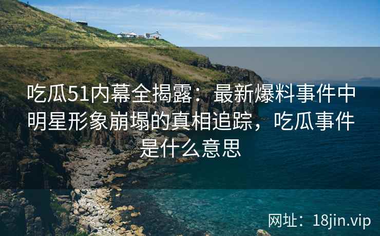 吃瓜51内幕全揭露：最新爆料事件中明星形象崩塌的真相追踪，吃瓜事件是什么意思