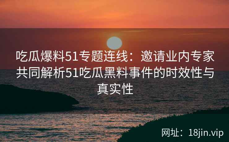 吃瓜爆料51专题连线：邀请业内专家共同解析51吃瓜黑料事件的时效性与真实性