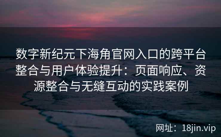 数字新纪元下海角官网入口的跨平台整合与用户体验提升：页面响应、资源整合与无缝互动的实践案例