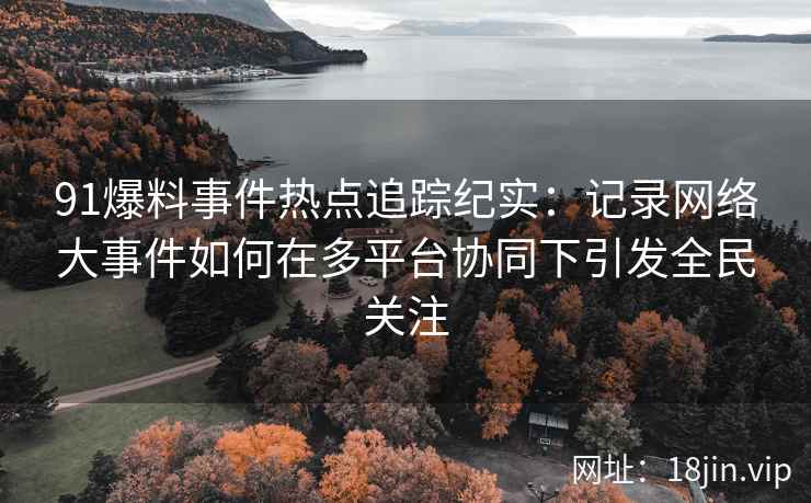 91爆料事件热点追踪纪实：记录网络大事件如何在多平台协同下引发全民关注