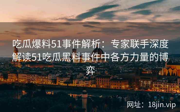 吃瓜爆料51事件解析：专家联手深度解读51吃瓜黑料事件中各方力量的博弈