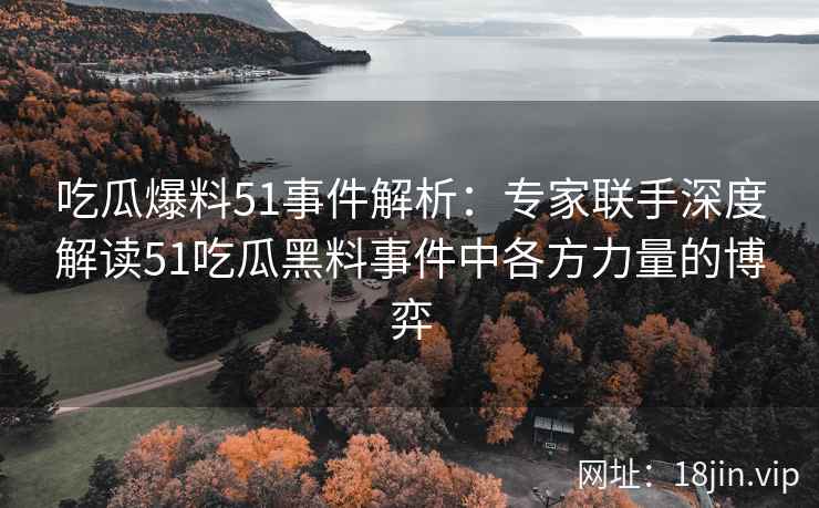 吃瓜爆料51事件解析：专家联手深度解读51吃瓜黑料事件中各方力量的博弈