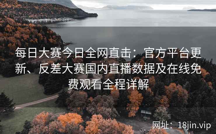 每日大赛今日全网直击：官方平台更新、反差大赛国内直播数据及在线免费观看全程详解