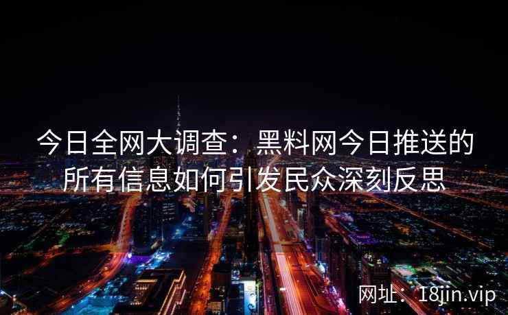今日全网大调查：黑料网今日推送的所有信息如何引发民众深刻反思