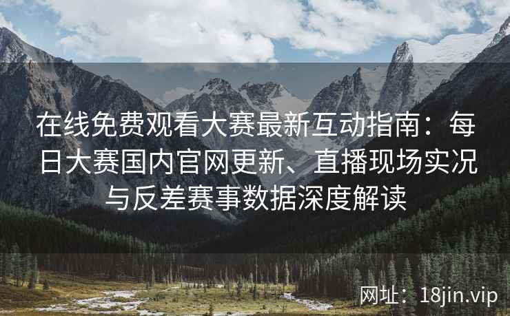 在线免费观看大赛最新互动指南：每日大赛国内官网更新、直播现场实况与反差赛事数据深度解读