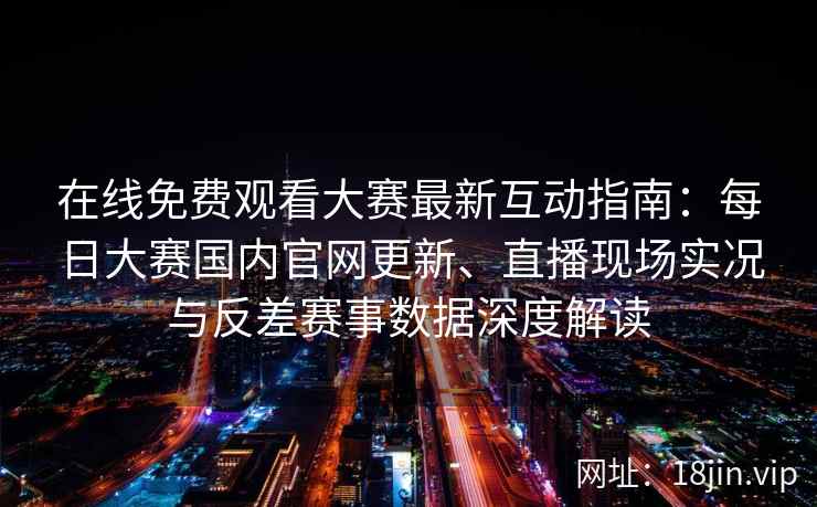 在线免费观看大赛最新互动指南：每日大赛国内官网更新、直播现场实况与反差赛事数据深度解读