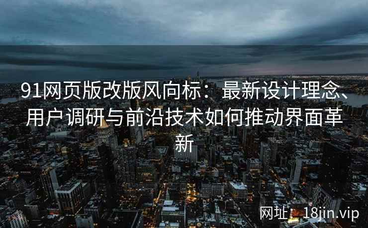 91网页版改版风向标：最新设计理念、用户调研与前沿技术如何推动界面革新