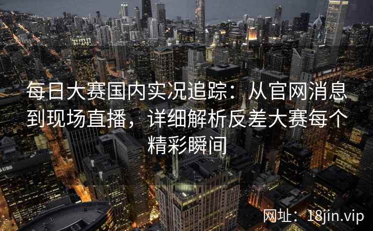 每日大赛国内实况追踪：从官网消息到现场直播，详细解析反差大赛每个精彩瞬间