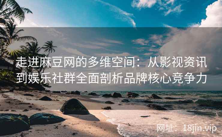 走进麻豆网的多维空间：从影视资讯到娱乐社群全面剖析品牌核心竞争力