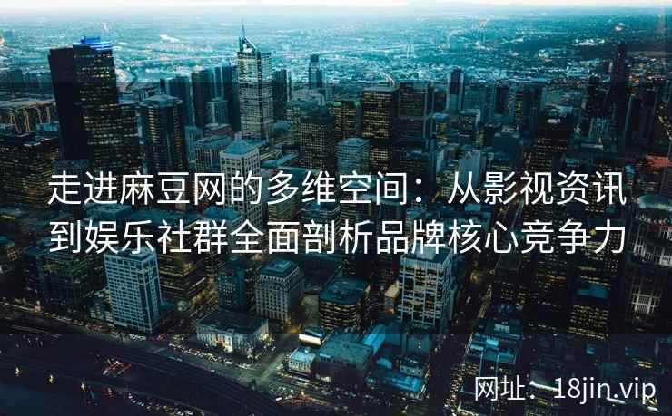 走进麻豆网的多维空间：从影视资讯到娱乐社群全面剖析品牌核心竞争力