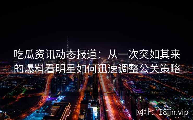 吃瓜资讯动态报道：从一次突如其来的爆料看明星如何迅速调整公关策略