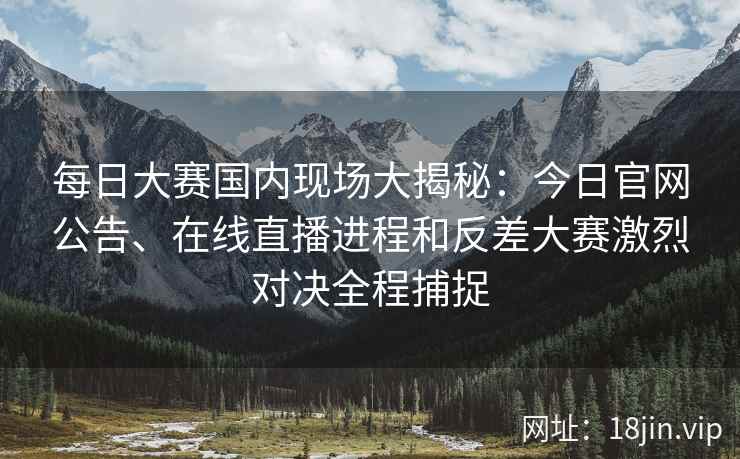 每日大赛国内现场大揭秘：今日官网公告、在线直播进程和反差大赛激烈对决全程捕捉